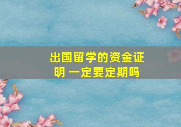 出国留学的资金证明 一定要定期吗